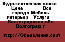 Художественная ковка › Цена ­ 50 000 - Все города Мебель, интерьер » Услуги   . Волгоградская обл.,Волгоград г.